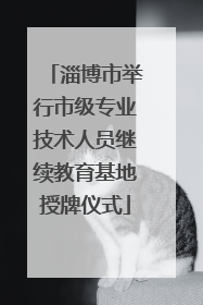 淄博市举行市级专业技术人员继续教育基地授牌仪式