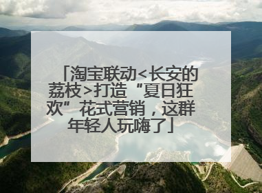 淘宝联动<长安的荔枝>打造“夏日狂欢”花式营销，这群年轻人玩嗨了