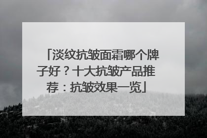 淡纹抗皱面霜哪个牌子好？十大抗皱产品推荐：抗皱效果一览