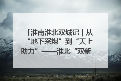 淮南淮北双城记｜从“地下采煤”到“天上助力”——淮北“双新”产业突围记