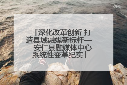 深化改革创新 打造县域融媒新标杆——安仁县融媒体中心系统性变革纪实