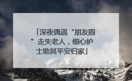深夜偶遇“朋友圈”走失老人，细心护士助其平安归家