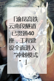 渝昆高铁云南段隧道已贯通40座，工程建设全面进入“冲刺模式”