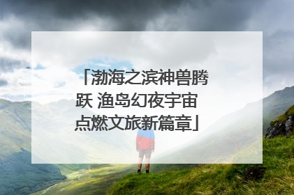 渤海之滨神兽腾跃 渔岛幻夜宇宙点燃文旅新篇章