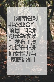 湖南省对非农业合作项目“非洲母亲新农场”发布！聚焦提升非洲妇女能力与家庭福祉