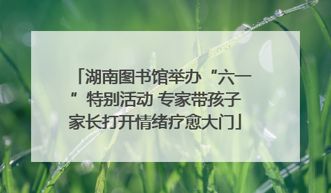 湖南图书馆举办“六一”特别活动 专家带孩子家长打开情绪疗愈大门