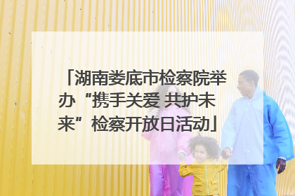湖南娄底市检察院举办“携手关爱 共护未来”检察开放日活动