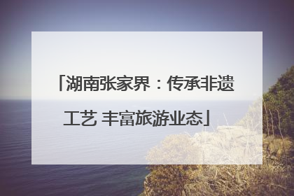 湖南张家界：传承非遗工艺 丰富旅游业态