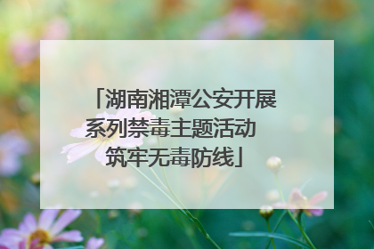 湖南湘潭公安开展系列禁毒主题活动 筑牢无毒防线