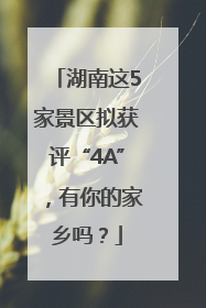湖南这5家景区拟获评“4A”，有你的家乡吗？