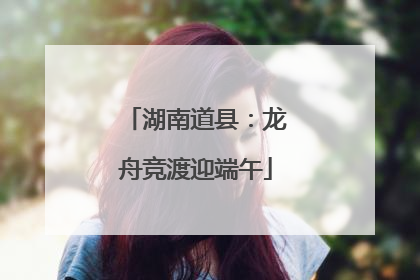 湖南道县：龙舟竞渡迎端午