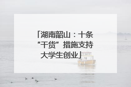 湖南韶山：十条“干货”措施支持大学生创业
