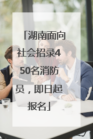 湖南面向社会招录450名消防员，即日起报名