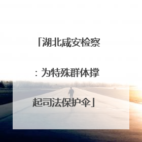 湖北咸安检察：为特殊群体撑起司法保护伞