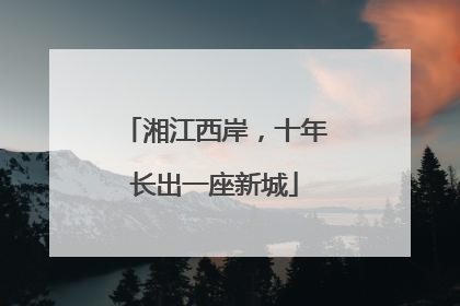 湘江西岸，十年长出一座新城