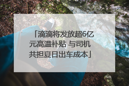 滴滴将发放超6亿元高温补贴 与司机共担夏日出车成本