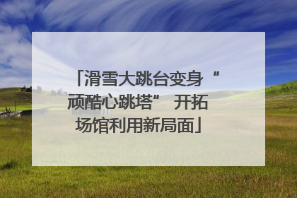 滑雪大跳台变身“顽酷心跳塔” 开拓场馆利用新局面