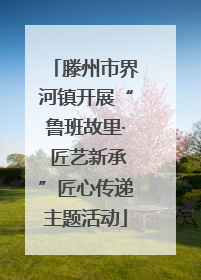滕州市界河镇开展“鲁班故里· 匠艺新承”匠心传递主题活动