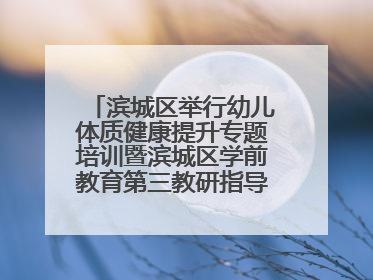 滨城区举行幼儿体质健康提升专题培训暨滨城区学前教育第三教研指导责任区开放活动