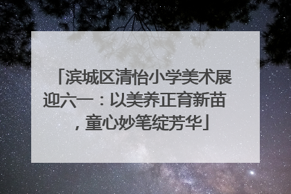 滨城区清怡小学美术展迎六一：以美养正育新苗，童心妙笔绽芳华