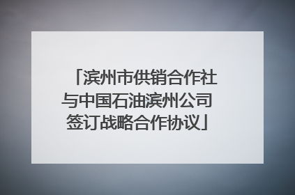 滨州市供销合作社与中国石油滨州公司签订战略合作协议