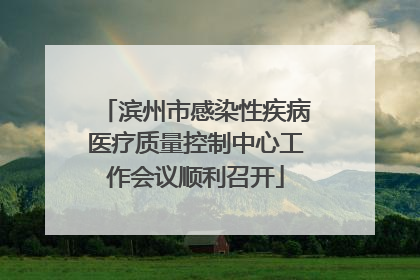 滨州市感染性疾病医疗质量控制中心工作会议顺利召开