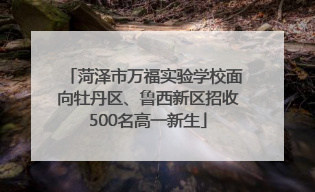 菏泽市万福实验学校面向牡丹区、鲁西新区招收500名高一新生