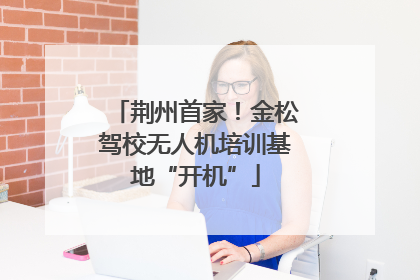 荆州首家！金松驾校无人机培训基地“开机”