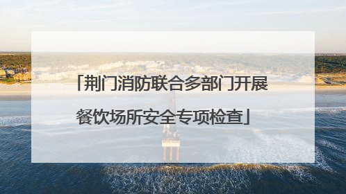 荆门消防联合多部门开展餐饮场所安全专项检查