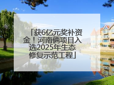 获6亿元奖补资金！河南俩项目入选2025年生态修复示范工程