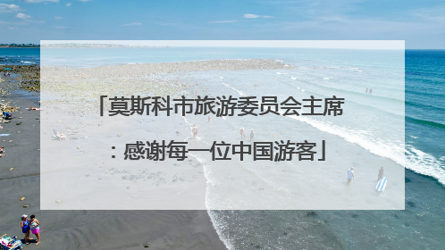 莫斯科市旅游委员会主席：感谢每一位中国游客
