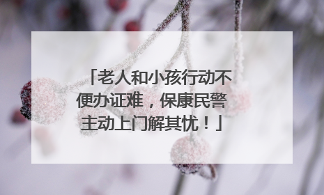 老人和小孩行动不便办证难，保康民警主动上门解其忧！