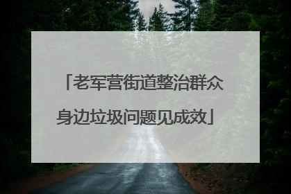 老军营街道整治群众身边垃圾问题见成效