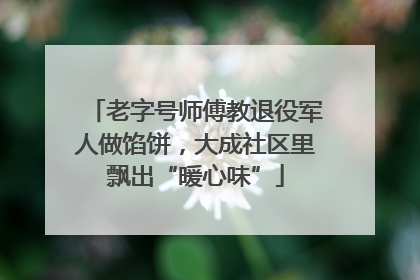 老字号师傅教退役军人做馅饼，大成社区里飘出“暖心味”
