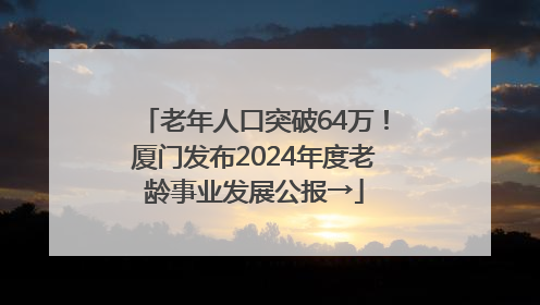老年人口突破64万！厦门发布2024年度老龄事业发展公报→