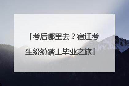 考后哪里去？宿迁考生纷纷踏上毕业之旅