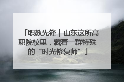 职教先锋｜山东这所高职院校里，藏着一群特殊的“时光修复师”