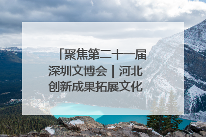 聚焦第二十一届深圳文博会｜河北创新成果拓展文化产业“朋友圈”