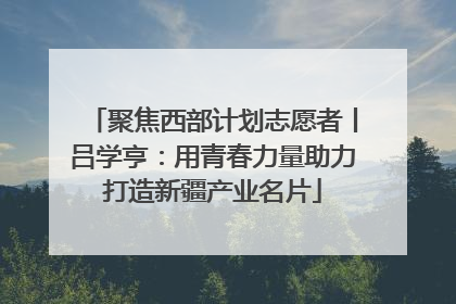 聚焦西部计划志愿者丨吕学亨：用青春力量助力打造新疆产业名片