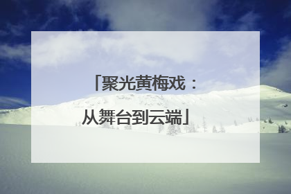聚光黄梅戏：从舞台到云端