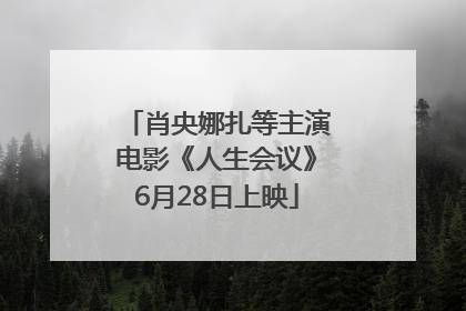 肖央娜扎等主演电影《人生会议》6月28日上映