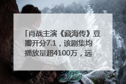 肖战主演《藏海传》豆瓣开分7.1，该剧集均播放量超4100万，远超第二名《折腰》
