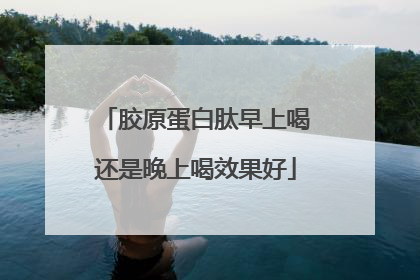 胶原蛋白肽早上喝还是晚上喝效果好