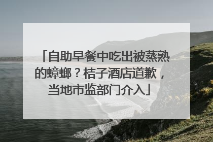 自助早餐中吃出被蒸熟的蟑螂？桔子酒店道歉，当地市监部门介入