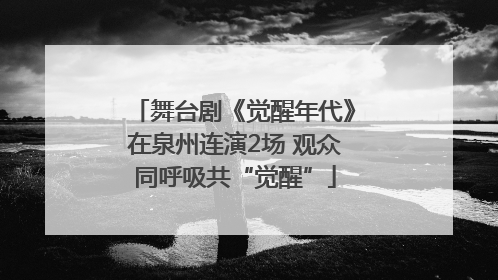 舞台剧《觉醒年代》在泉州连演2场 观众同呼吸共“觉醒”