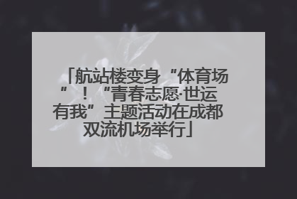 航站楼变身“体育场”！“青春志愿·世运有我”主题活动在成都双流机场举行