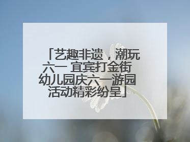 艺趣非遗，潮玩六一 宜宾打金街幼儿园庆六一游园活动精彩纷呈