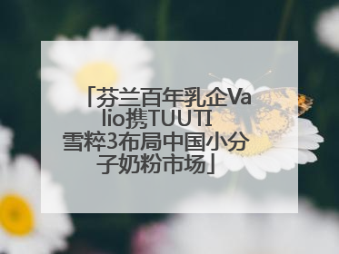 芬兰百年乳企Valio携TUUTI雪粹3布局中国小分子奶粉市场