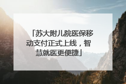 苏大附儿院医保移动支付正式上线，智慧就医更便捷
