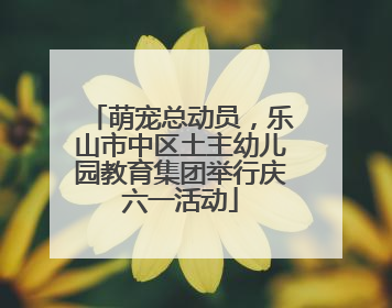 萌宠总动员，乐山市中区土主幼儿园教育集团举行庆六一活动